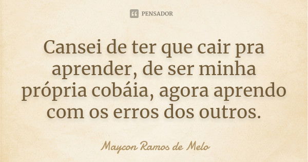 Cansei de ter que cair pra aprender, de ser minha própria cobáia, agora aprendo com os erros dos outros.... Frase de Maycon Ramos de Melo.