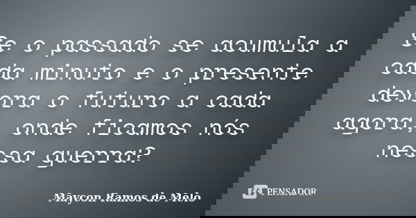 Se o passado se acumula a cada minuto e o presente devora o futuro a cada agora, onde ficamos nós nessa guerra?... Frase de Maycon Ramos de Melo.