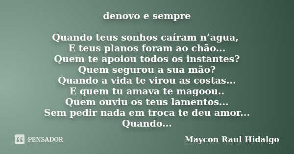 denovo e sempre Quando teus sonhos caíram n’agua, E teus planos foram ao chão... Quem te apoiou todos os instantes? Quem segurou a sua mão? Quando a vida te vir... Frase de Maycon Raul Hidalgo.