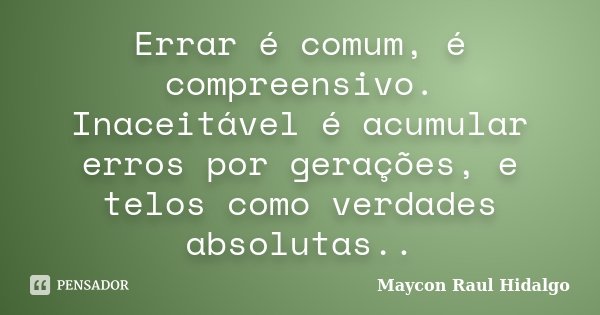 Errar é comum, é compreensivo. Inaceitável é acumular erros por gerações, e telos como verdades absolutas..... Frase de Maycon Raul Hidalgo.