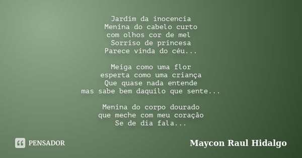 Jardim da inocencia Menina do cabelo curto com olhos cor de mel Sorriso de princesa Parece vinda do céu... Meiga como uma flor esperta como uma criança Que quas... Frase de Maycon Raul hidalgo.