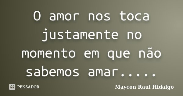 O amor nos toca justamente no momento em que não sabemos amar........ Frase de Maycon Raul Hidalgo.