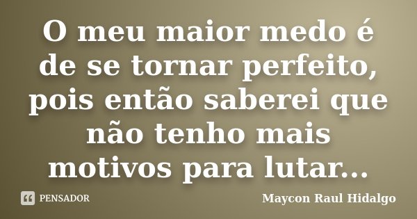 O meu maior medo é de se tornar perfeito, pois então saberei que não tenho mais motivos para lutar...... Frase de Maycon Raul Hidalgo.