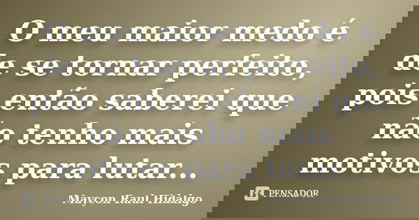 O meu maior medo é de se tornar perfeito, pois então saberei que não tenho mais motivos para lutar...... Frase de Maycon Raul Hidalgo.