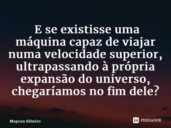⁠ E se existisse uma máquina capaz de viajar numa velocidade superior, ultrapassando à própria expansão do universo, chegaríamos no fim dele?... Frase de maycon ribeiro.