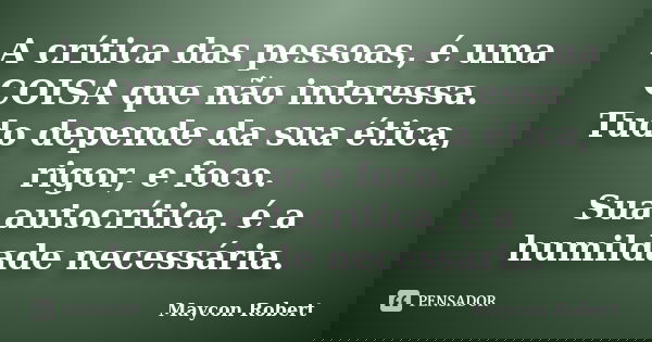 A crítica das pessoas, é uma COISA que não interessa. Tudo depende da sua ética, rigor, e foco. Sua autocrítica, é a humildade necessária.... Frase de Maycon Robert.