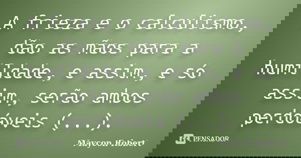 A frieza e o calculismo, dão as mãos para a humildade, e assim, e só assim, serão ambos perdoáveis (...).... Frase de Maycon Robert.