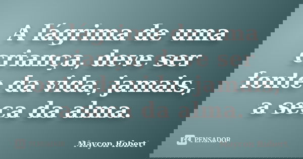 A lágrima de uma criança, deve ser fonte da vida, jamais, a seca da alma.... Frase de Maycon Robert.