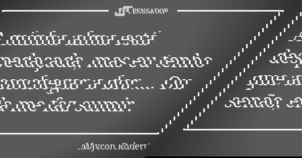A minha alma está despedaçada, mas eu tenho que aconchegar a dor.... Ou senão, ela me faz sumir.... Frase de Maycon Robert.