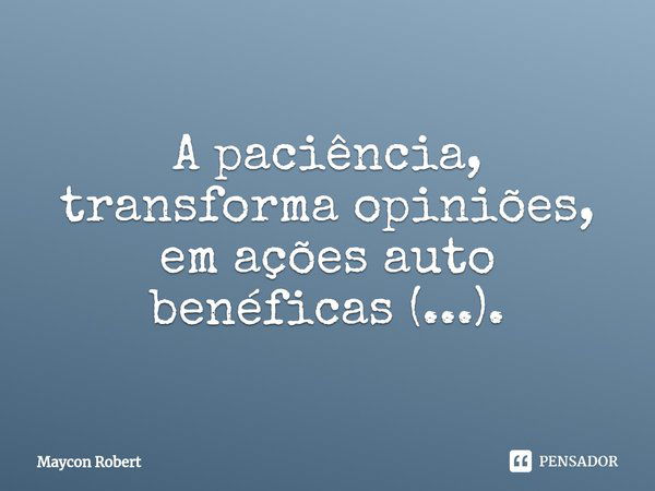 ⁠A paciência, transforma opiniões, em ações auto benéficas (...).... Frase de Maycon Robert.