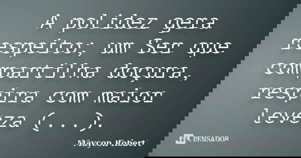 A polidez gera respeito; um Ser que compartilha doçura, respira com maior leveza (...).... Frase de Maycon Robert.
