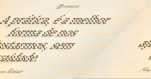 A prática, é a melhor forma de nos ajustarmos, sem vaidade.... Frase de Maycon Robert.