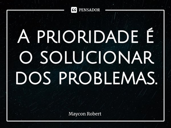 ⁠A prioridade é o solucionar dos problemas.... Frase de Maycon Robert.
