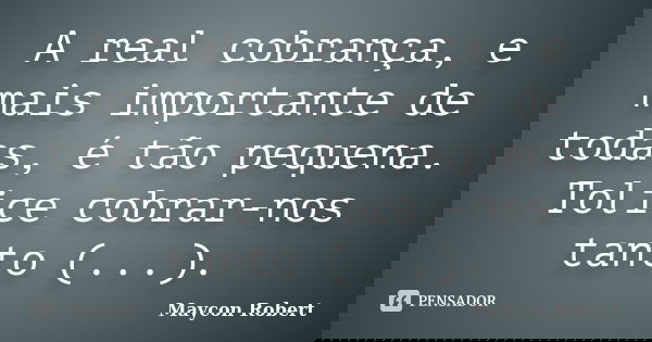 A real cobrança, e mais importante de todas, é tão pequena. Tolice cobrar-nos tanto (...).... Frase de Maycon Robert.