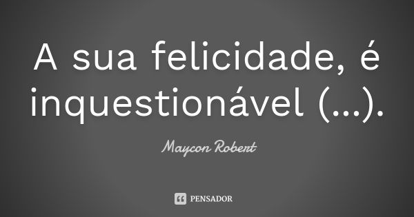 A sua felicidade, é inquestionável (...).... Frase de Maycon Robert.