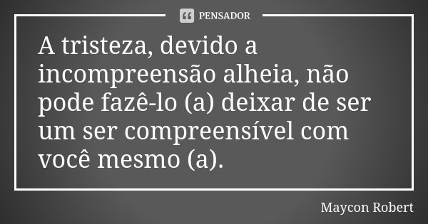 A tristeza, devido a incompreensão alheia, não pode fazê-lo (a) deixar de ser um ser compreensível com você mesmo (a).... Frase de Maycon Robert.