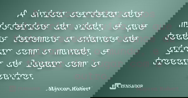 A única certeza dos mistérios da vida, é que todos teremos a chance de girar com o mundo, e trocar de lugar com o outro.... Frase de Maycon Robert.