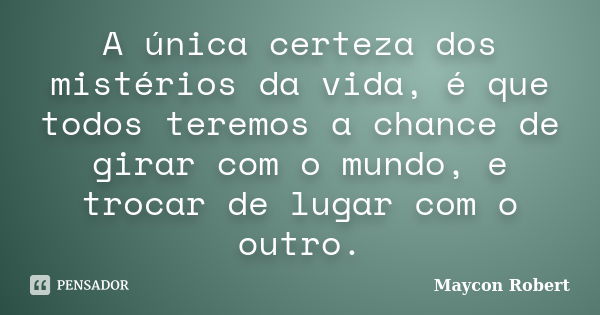 A única certeza dos mistérios da vida, é que todos teremos a chance de girar com o mundo, e trocar de lugar com o outro.... Frase de Maycon Robert.