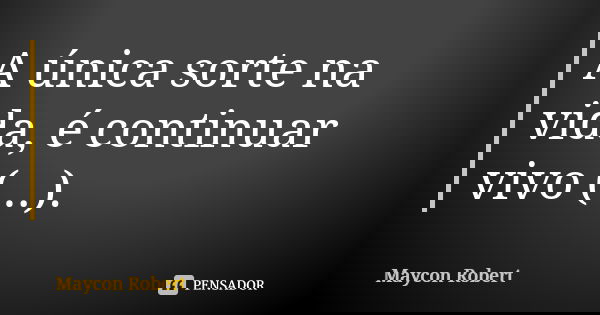 A única sorte na vida, é continuar vivo (...).... Frase de Maycon Robert.