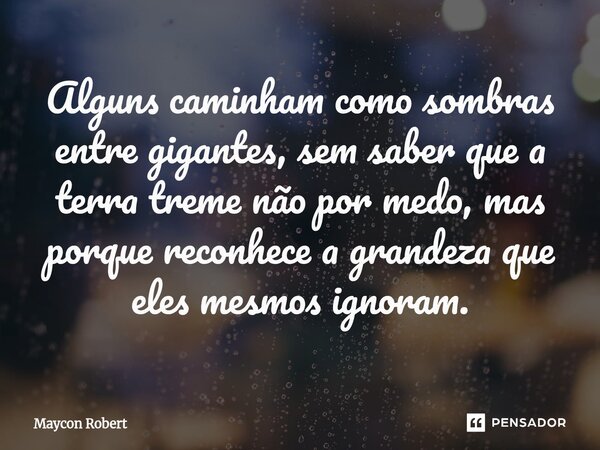 ⁠Alguns caminham como sombras entre gigantes, sem saber que a terra treme não por medo, mas porque reconhece a grandeza que eles mesmos ignoram.... Frase de Maycon Robert.