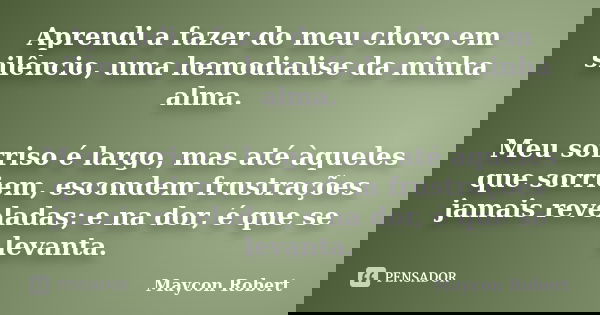 Aprendi a fazer do meu choro em silêncio, uma hemodialise da minha alma. Meu sorriso é largo, mas até àqueles que sorriem, escondem frustrações jamais reveladas... Frase de Maycon Robert.