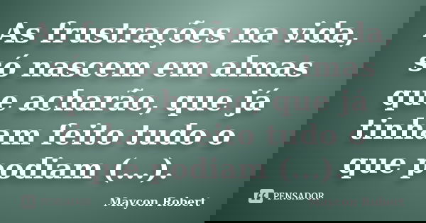 As frustrações na vida, só nascem em almas que acharão, que já tinham feito tudo o que podiam (...).... Frase de Maycon Robert.