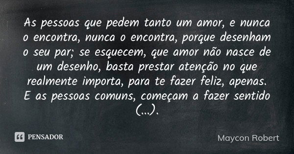 As pessoas que pedem tanto um amor, e nunca o encontra, nunca o encontra, porque desenham o seu par; se esquecem, que amor não nasce de um desenho, basta presta... Frase de Maycon Robert.