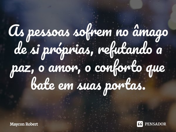 ⁠As pessoas sofrem no âmago de si próprias, refutando a paz, o amor, o conforto que bate em suas portas.... Frase de Maycon Robert.