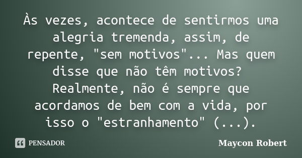 Às vezes, acontece de sentirmos uma alegria tremenda, assim, de repente, "sem motivos"... Mas quem disse que não têm motivos? Realmente, não é sempre ... Frase de Maycon Robert.