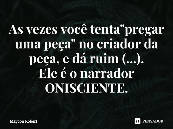 ⁠As vezes você tenta "pregar uma peça" no criador da peça, e dá ruim (...).
Ele é o narrador ONISCIENTE.... Frase de Maycon Robert.