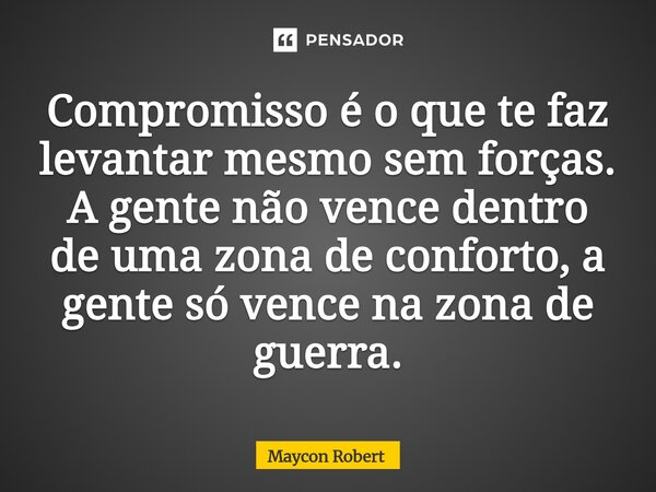 Compromisso é o que te faz levantar mesmo sem forças. A gente não vence dentro de uma zona de conforto, a gente só vence na zona de guerra.... Frase de Maycon Robert.