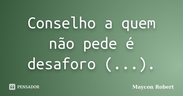 Conselho a quem não pede é desaforo (...).... Frase de Maycon Robert.