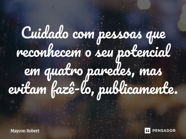 ⁠Cuidado com pessoas que reconhecem o seu potencial em quatro paredes, mas evitam fazê-lo, publicamente.... Frase de Maycon Robert.