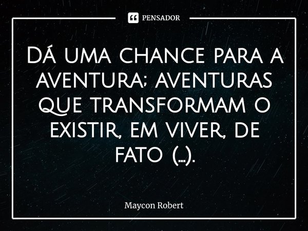 ⁠Dá uma chance para a aventura; aventuras que transformam o existir, em viver, de fato (...).... Frase de Maycon Robert.