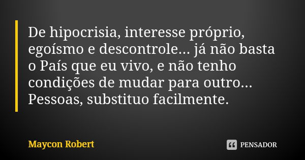 De hipocrisia, interesse próprio, egoísmo e descontrole... já não basta o País que eu vivo, e não tenho condições de mudar para outro... Pessoas, substituo faci... Frase de Maycon Robert.