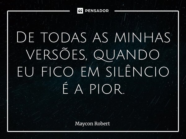 ⁠De todas as minhas versões, quando eu fico em silêncio é a pior.... Frase de Maycon Robert.