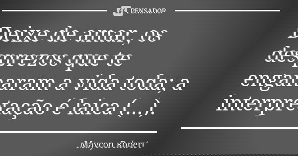 Deixe de amar, os desprezos que te enganaram a vida toda; a interpretação é laica (...).... Frase de Maycon Robert.
