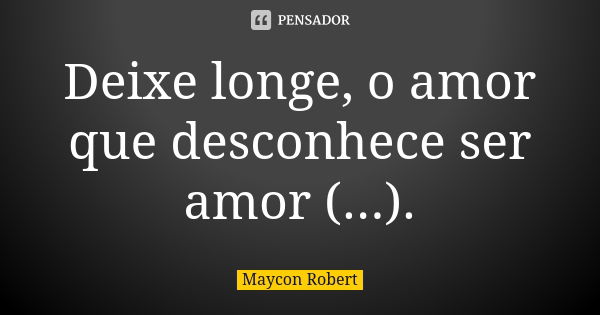 Deixe longe, o amor que desconhece ser amor (...).... Frase de Maycon Robert.