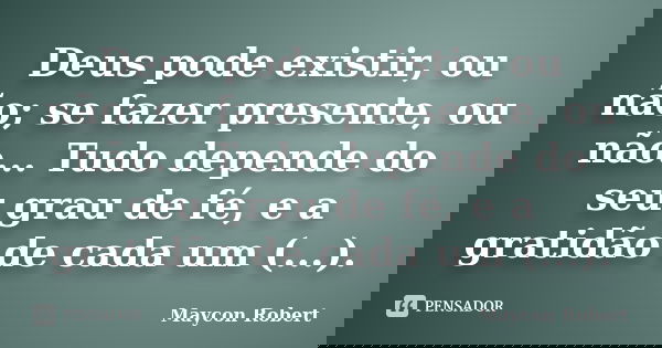 Deus pode existir, ou não; se fazer presente, ou não... Tudo depende do seu grau de fé, e a gratidão de cada um (...).... Frase de Maycon Robert.