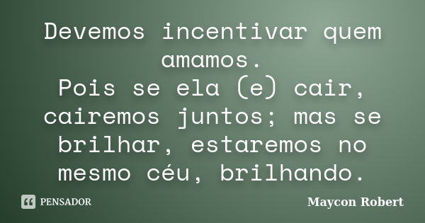 Devemos incentivar quem amamos. Pois se ela (e) cair, cairemos juntos; mas se brilhar, estaremos no mesmo céu, brilhando.... Frase de Maycon Robert.