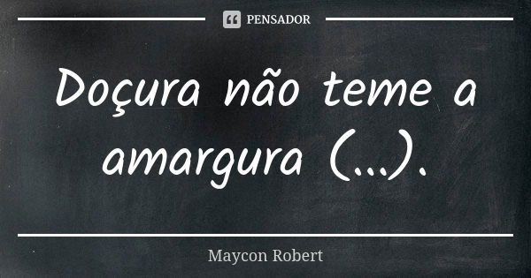 Doçura não teme a amargura (...).... Frase de Maycon Robert.