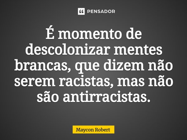 ⁠É momento de descolonizar mentes brancas, que dizem não serem racistas, mas não são antirracistas.... Frase de Maycon Robert.