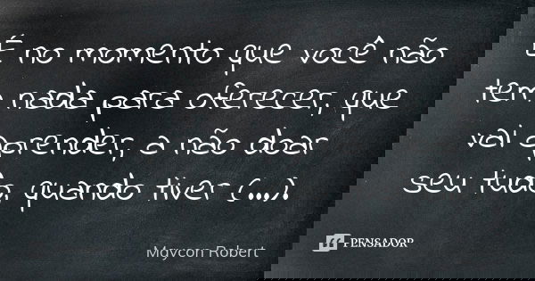 É no momento que você não tem nada para oferecer, que vai aprender, a não doar seu tudo, quando tiver (...).... Frase de Maycon Robert.