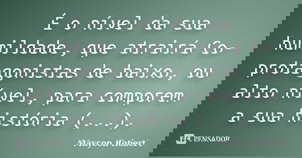 É o nível da sua humildade, que atrairá Co-protagonistas de baixo, ou alto nível, para comporem a sua história (...).... Frase de Maycon Robert.