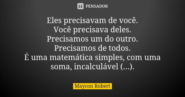 Eles precisavam de você. Você precisava deles. Precisamos um do outro. Precisamos de todos. É uma matemática simples, com uma soma, incalculável (...).... Frase de Maycon Robert.