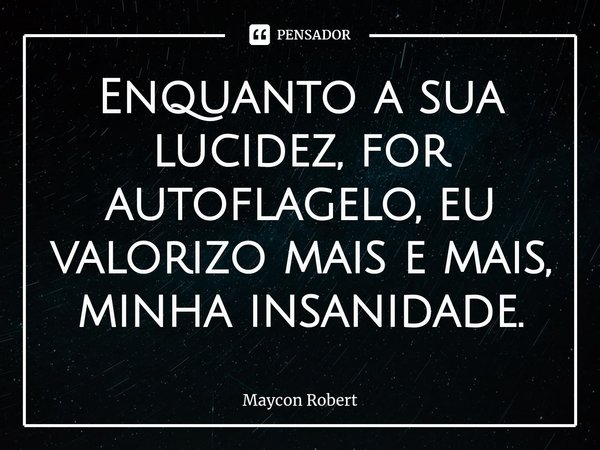 ⁠Enquanto a sua lucidez, for autoflagelo, eu valorizo mais e mais, minha insanidade.... Frase de Maycon Robert.