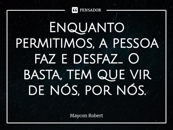 ⁠Enquanto permitimos, a pessoa faz e desfaz... O basta, tem que vir de nós, por nós.... Frase de Maycon Robert.
