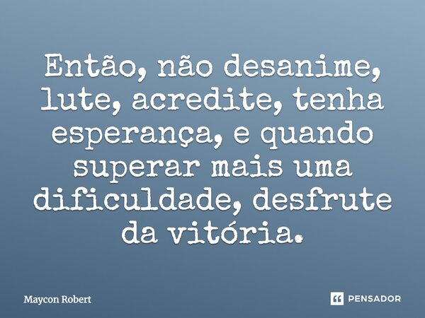 Então, não desanime, lute, acredite, tenha esperança, e quando superar mais uma dificuldade, desfrute da vitória.... Frase de Maycon Robert.