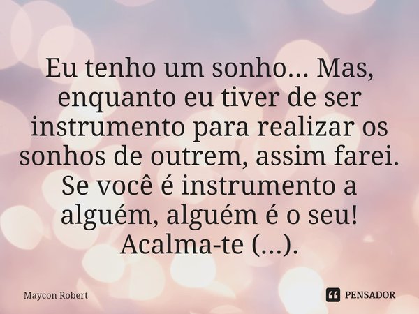 ⁠⁠Eu tenho um sonho... Mas, enquanto eu tiver de ser instrumento para realizar os sonhos de outrem, assim farei.
Se você é instrumento a alguém, alguém é o seu!... Frase de Maycon Robert.