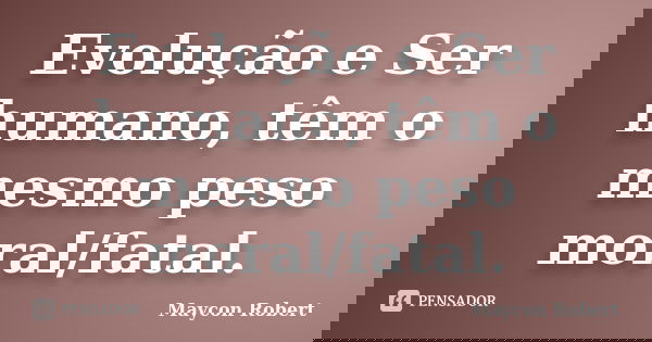 Evolução e Ser humano, têm o mesmo peso moral/fatal.... Frase de Maycon Robert.